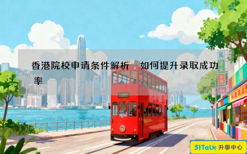 香港院校申请条件解析 如何提升录取成功率